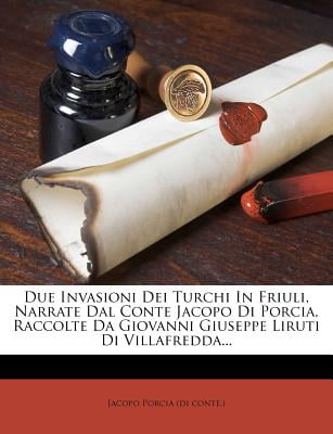Due Invasioni Dei Turchi in Friuli, Narrate Dal Conte Jacopo Di Porcia, Raccolte Da... by