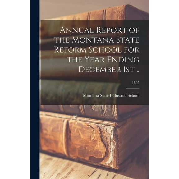 Annual Report of the Montana State Reform School for the Year Ending December 1st .; 1895 Paperback 1015357652 9781015357655 Montana State Industrial School
