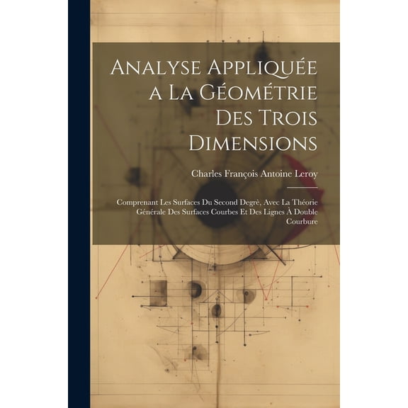 Analyse Appliquée a La Géométrie Des Trois Dimensions: Comprenant Les Surfaces Du Second Degrè, Avec La Théorie Générale Des Surfaces Courbes Et Des Lignes À Double Courbure (Paperback)
