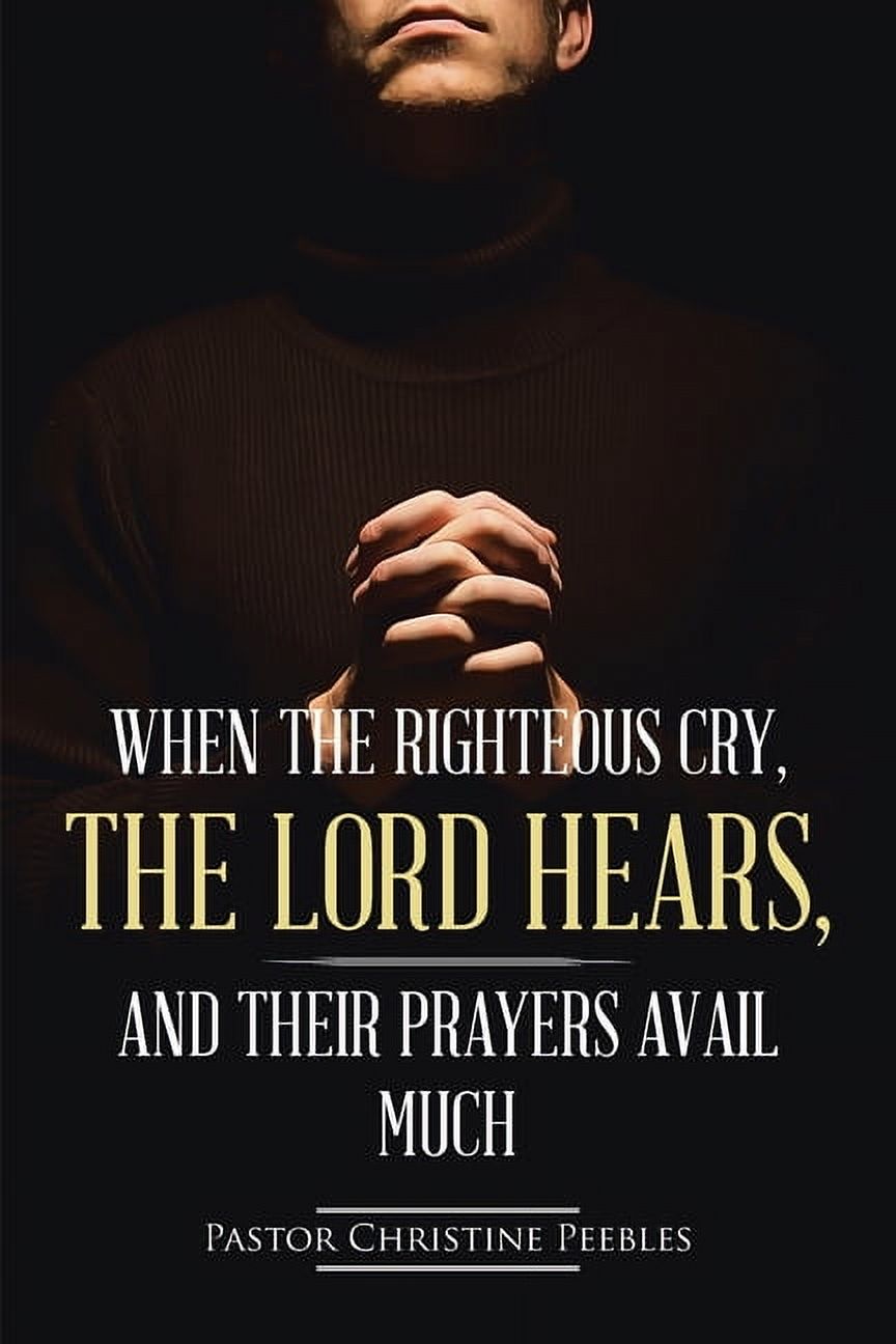 When the Righteous Cry, the Lord Hears, and Their Prayers Avail Much, (Paperback)