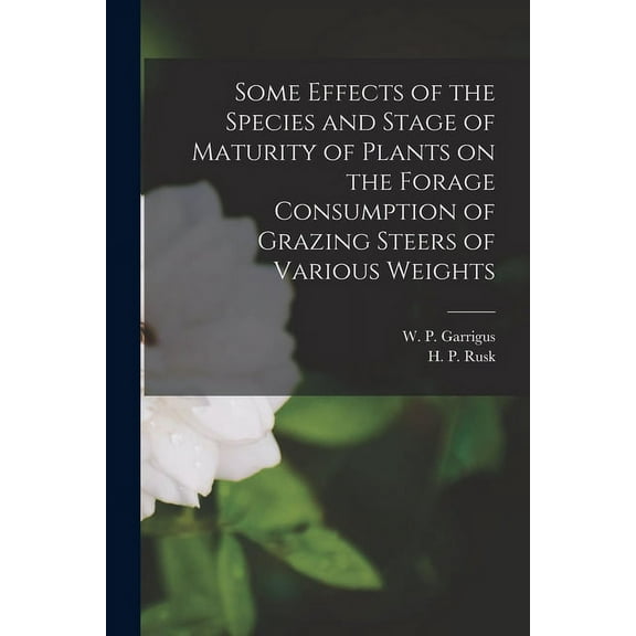 Some Effects of the Species and Stage of Maturity of Plants on the Forage Consumption of Grazing Steers of Various Weigh, (Paperback)
