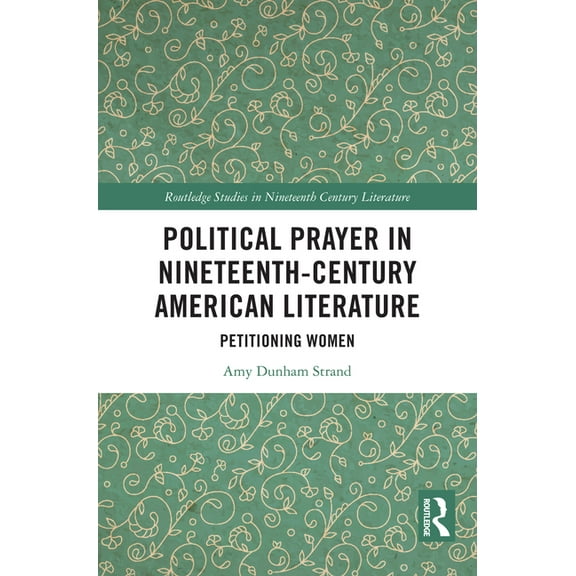 Routledge Studies in Nineteenth Century  Political Prayer in Nineteenth-Century American Literature: Petitioning Women, (Hardcover)