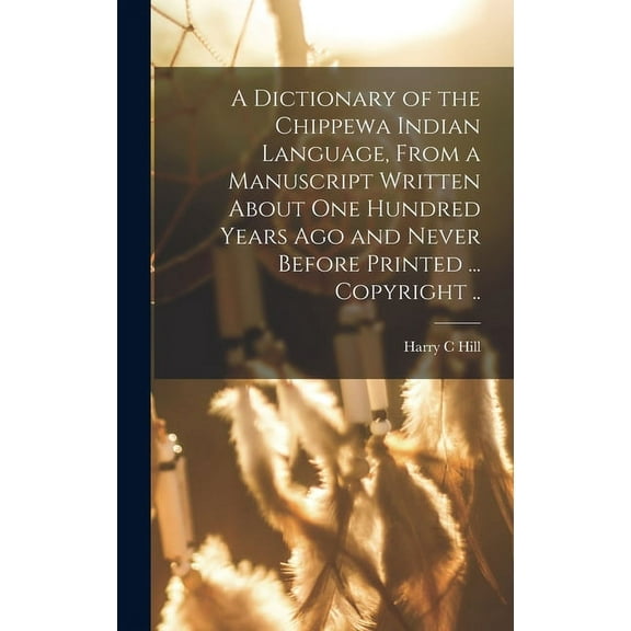 A Dictionary of the Chippewa Indian Language, From a Manuscript Written About One Hundred Years Ago and Never Before Pri, (Hardcover)