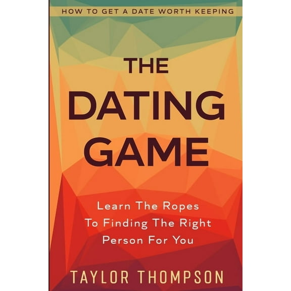How To Get A Date Worth Keeping: The Dating Game - Learn The Ropes To Finding The Right Person For You, (Paperback)