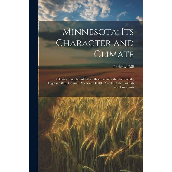 Minnesota; Its Character and Climate : Likewise Sketches of Other Resorts Favorable to Invalids; Together With Copious Notes on Health; Also Hints to Tourists and Emigrants (Paperback)