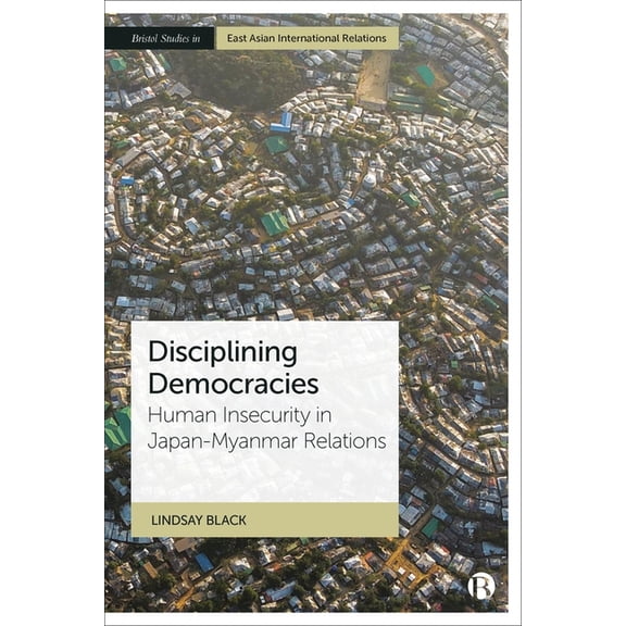 Bristol Studies in East Asian Internatio Disciplining Democracies: Human Insecurity in Japan-Myanmar Relations, (Hardcover)