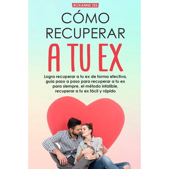 Recupera a tu ex: Logra recuperar a tu ex de forma efectiva, guía paso a paso para recuperar a tu ex para siempre, el método infalible.