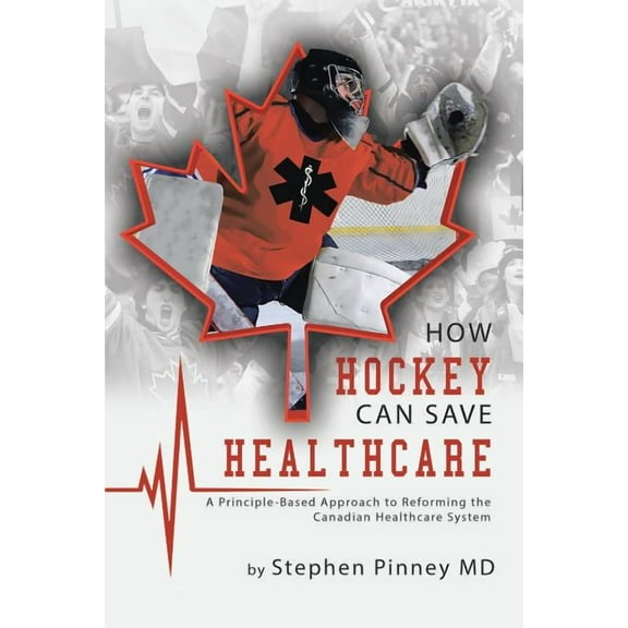 How Hockey Can Save Healthcare: A Principle-Based Approach to Reforming the Canadian Healthcare System, (Paperback)
