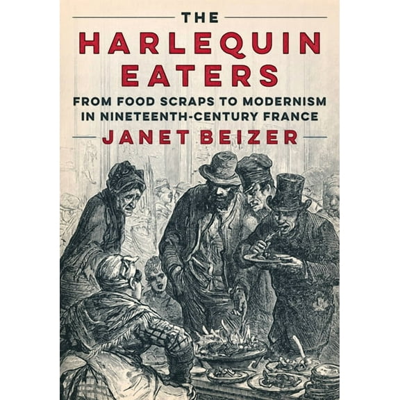 The Harlequin Eaters: From Food Scraps to Modernism in Nineteenth-Century France, (Paperback)