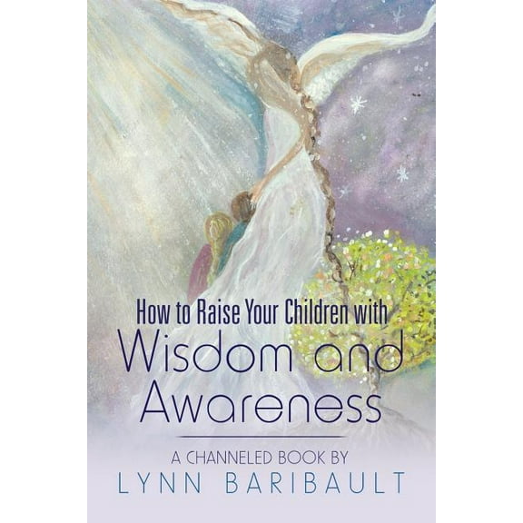 How to Raise Your Children with Wisdom and Awareness: A channeled book by Lynn Baribault, (Paperback)