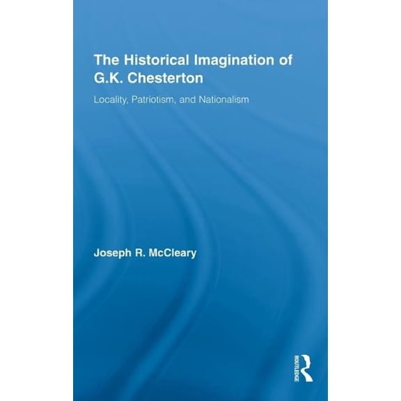 Studies in Major Literary Authors The Historical Imagination of G.K. Chesterton: Locality, Patriotism, and Nationalism, (Hardcover)