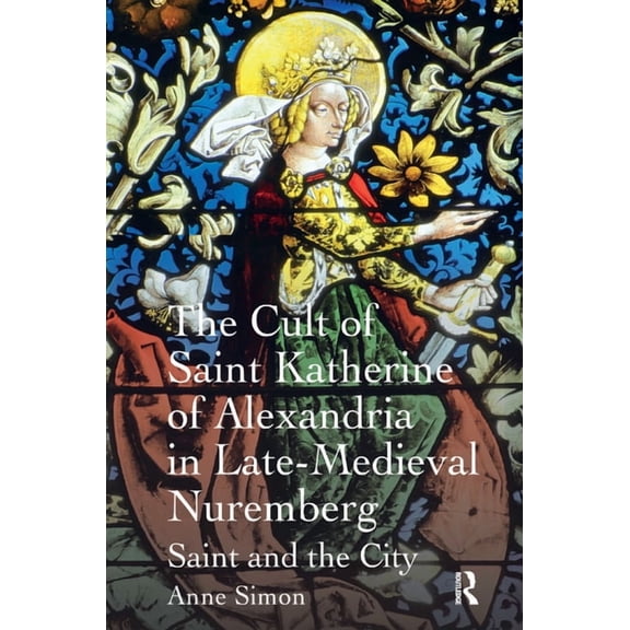 The Cult of Saint Katherine of Alexandria in Late-Medieval Nuremberg: Saint and the City, (Paperback)