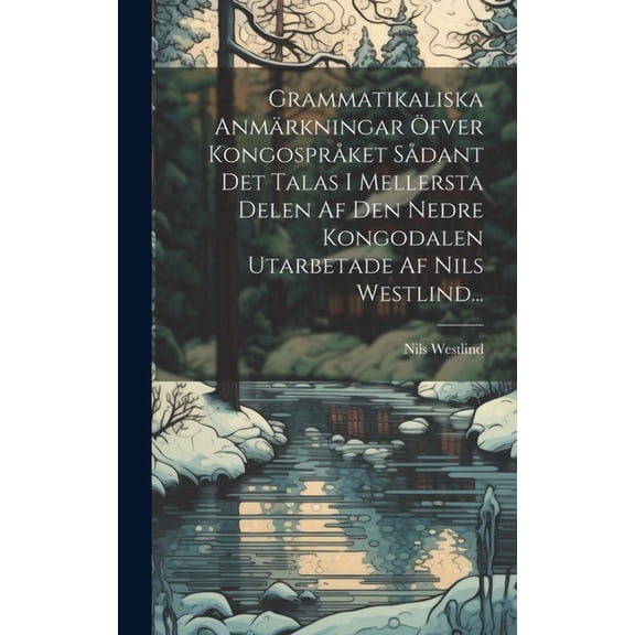 Grammatikaliska Anmärkningar Öfver Kongospråket Sådant Det Talas I Mellersta Delen Af Den Nedre Kongodalen Utarbetade Af Nils Westlind... (Hardcover)