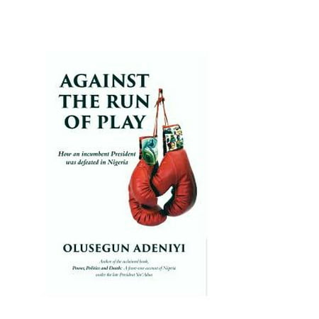 Against the Run of Play : How an Incumbent President Was Defeated in (The Best President In Nigeria)