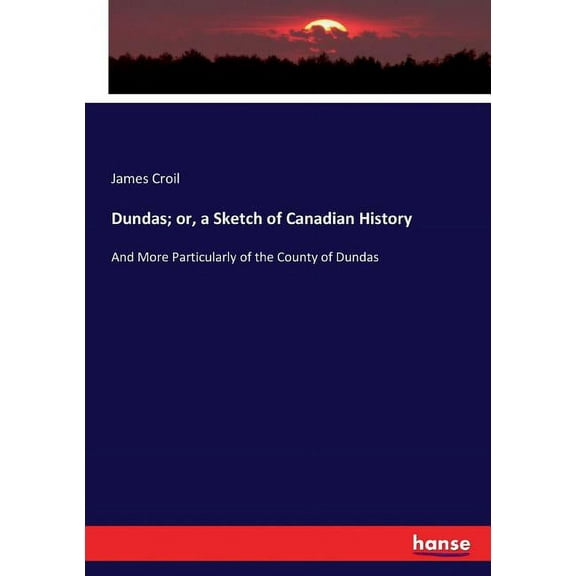Dundas; or, a Sketch of Canadian History: And More Particularly of the County of Dundas, (Paperback)
