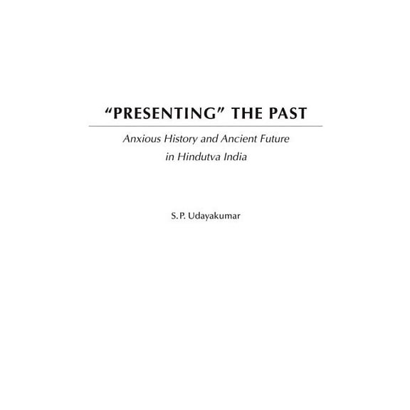 Presenting the Past: Anxious History and Ancient Future in Hindutva India, (Hardcover)