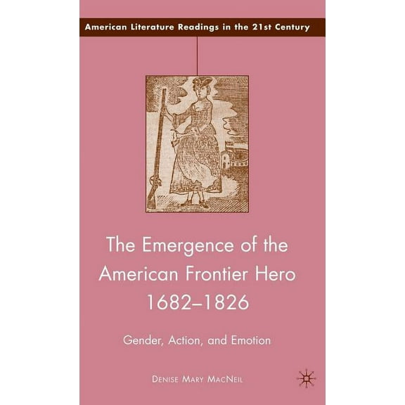 American Literature Readings in the 21st The Emergence of the American Frontier Hero 1682-1826: Gender, Action, and Emotion, (Hardcover)