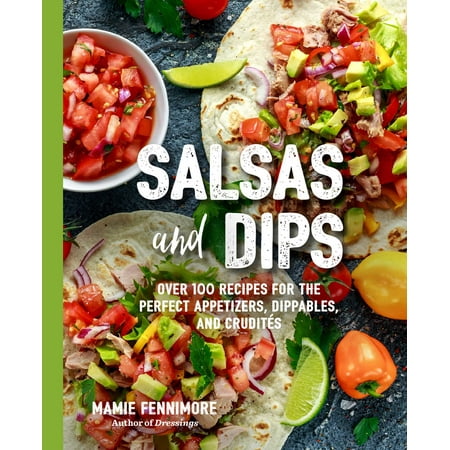 Salsas and Dips : Over 101 Recipes for the Perfect Appetizers, Dippables, and (Best Party Appetizer Recipes)