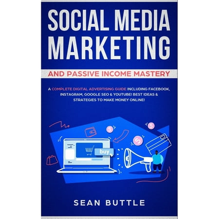 Social Media Marketing and Passive Income Mastery : A Complete Digital Advertising Guide Including Facebook, Instagram, Google SEO & Youtube! Best Ideas & Strategies to Make Money