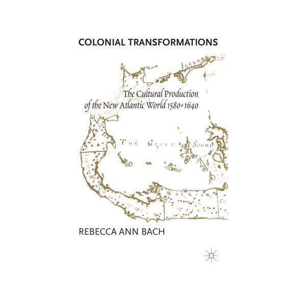 Colonial Transformations: The Cultural Production of the New Atlantic World,1580-1640, (Paperback)