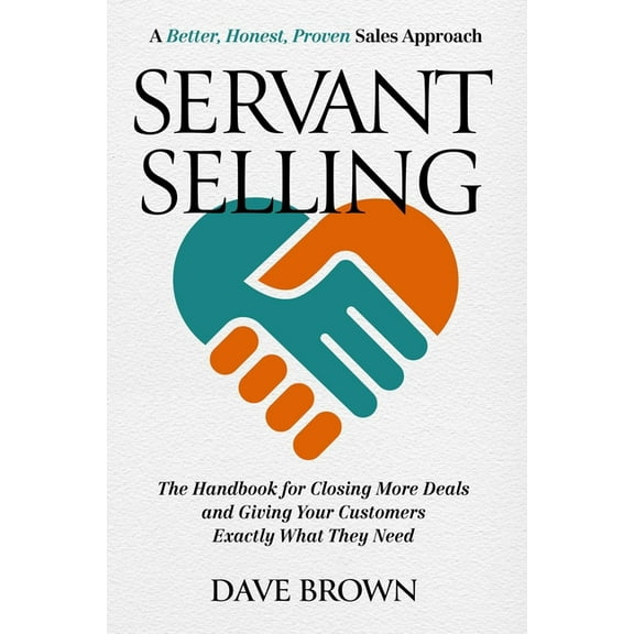 Servant Selling: The Handbook for Closing More Deals and Giving Your Customers Exactly What They Need, (Hardcover)