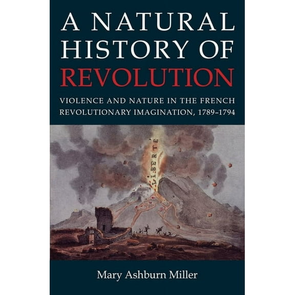 A Natural History of Revolution: Violence and Nature in the French Revolutionary Imagination, 1789-1794, (Hardcover)