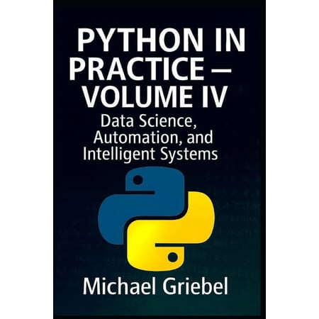 Python in Practice Python in Practice - Volume IV: Data Science Automation and Intelligent Systems Book 4 (Paperback)