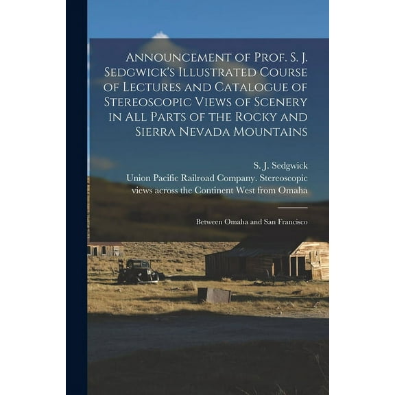 Announcement of Prof. S. J. Sedgwick's Illustrated Course of Lectures and Catalogue of Stereoscopic Views of Scenery in All Parts of the Rocky and Sierra Nevada Mountains : Between Omaha and San Francisco (Paperback)