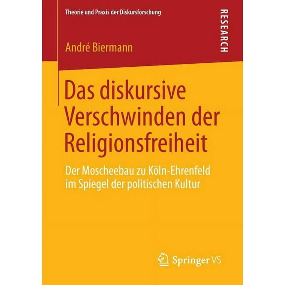 Theorie Und Praxis Der Diskursforschung Das Diskursive Verschwinden Der Religionsfreiheit: Der Moscheebau Zu Köln-Ehrenfeld Im Spiegel Der Politischen Kultur, (Paperback)