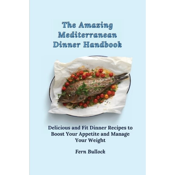 The Amazing Mediterranean Dinner Handbook: Delicious and Fit Dinner Recipes to Boost Your Appetite and Manage Your Weigh, (Paperback)