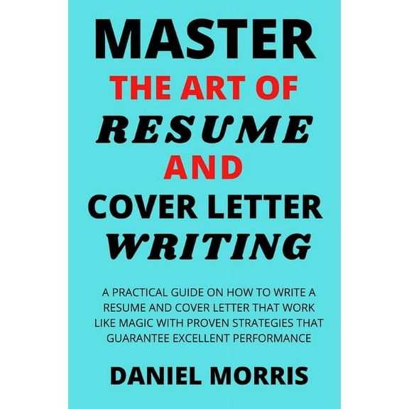 Master the Art of Resume and Cover Letter Writing: A Practical Guide on How to Write a Resume and Cover Letter that Work like Magic with Proven Strate