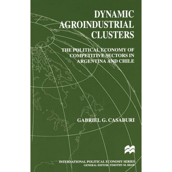 International Political Economy Dynamic Agroindustrial Clusters: The Political Economy of Competitive Sectors in Argentina and Chile, (Paperback)