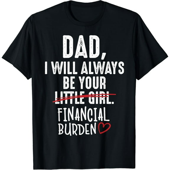 t-shirtDad I Will Always Be Your Little Girl Financial Burden Gift T-Shirt mens t shirt,black,women,funny,misfits,men,journey