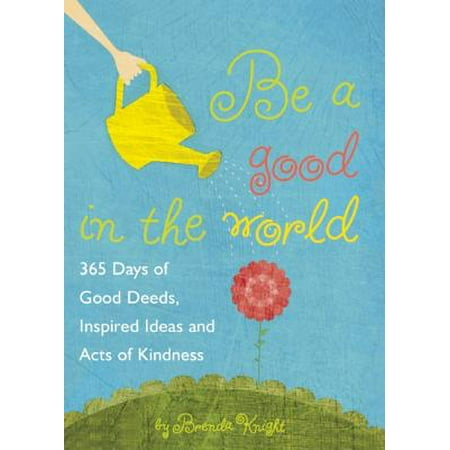Be a Good in the World : 365 Days of Good Deeds, Inspired Ideas and Acts of Kindness