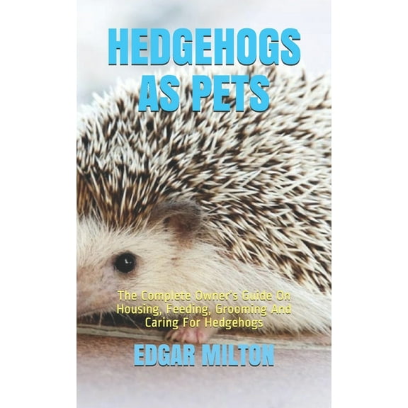Hedgehogs as Pets: The Complete Owner's Guide On Housing, Feeding, Grooming And Caring For Hedgehogs, (Paperback)