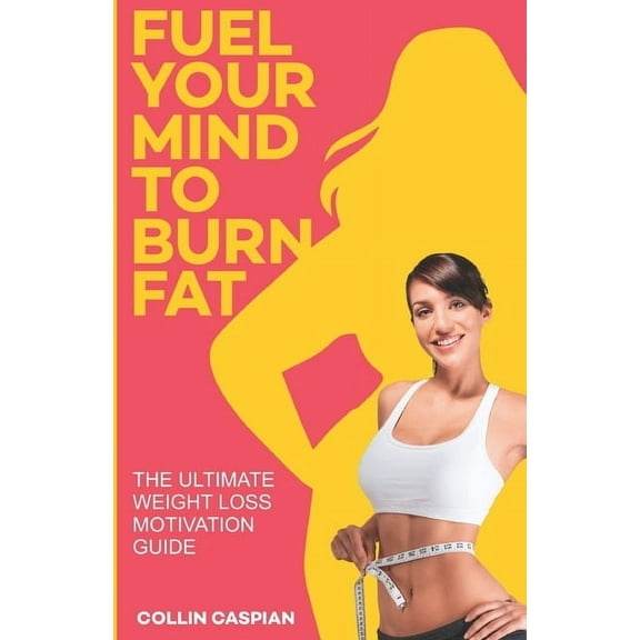 Fuel Your Mind To Burn Fat: The Ultimate Weight Loss Motivation Guide (Paperback)