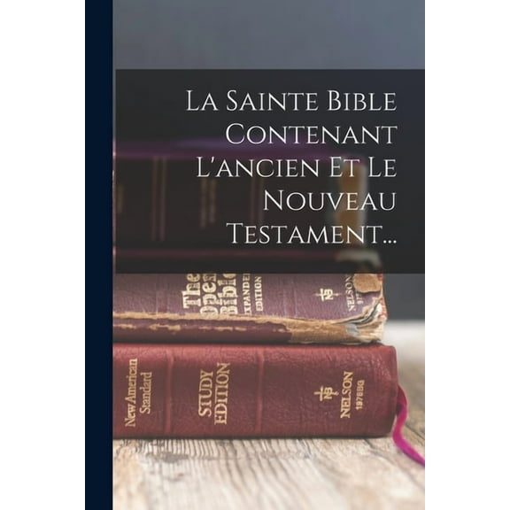 La Sainte Bible Contenant L'ancien Et Le Nouveau Testament... (Paperback)