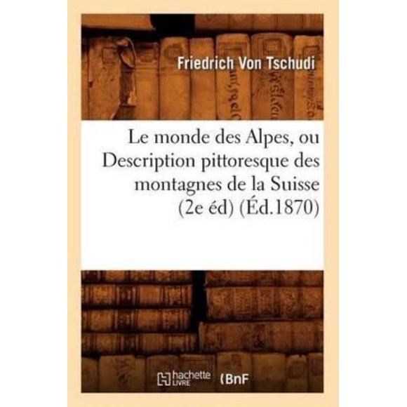 Le Monde Des Alpes, Ou Description Pittoresque Des Montagnes de La Suisse (2e Ed) (Ed.1870)