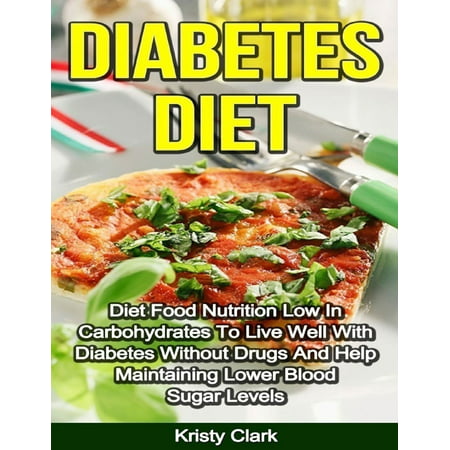 Diabetes Diet - Diet Food Nutrition Low In Carbohydrates to Live Well With Diabetes Without Drugs and Help Maintaining Lower Blood Sugar Levels. -