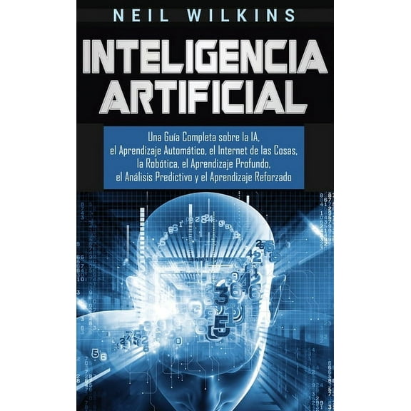 Inteligencia Artificial: Una Guía Completa sobre la IA, el Aprendizaje Automático, el Internet de las Cosas, la Robótica, (Hardcover)