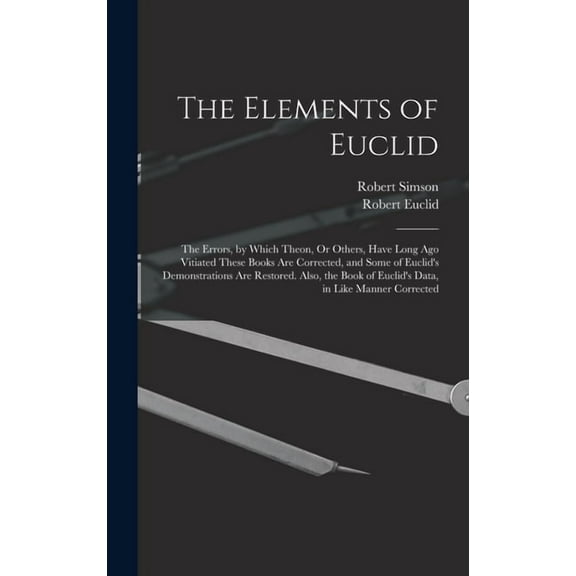 The Elements of Euclid: The Errors, by Which Theon, Or Others, Have Long Ago Vitiated These Books Are Corrected, and Som, (Hardcover)