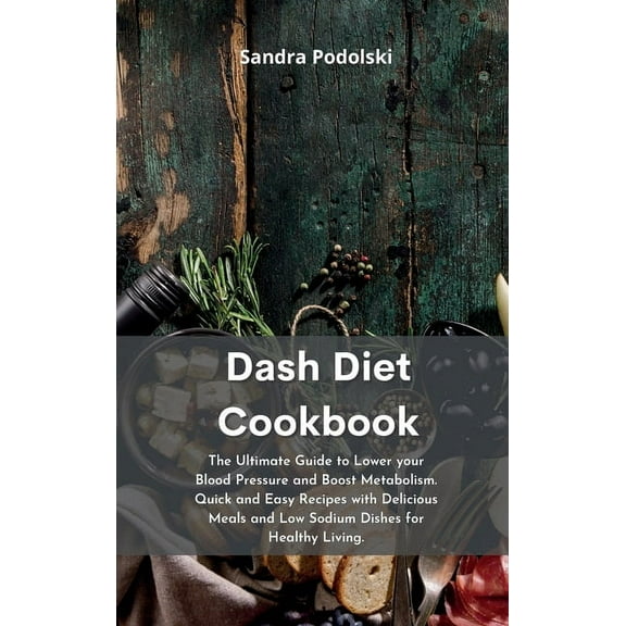 Dash Diet Cookbook: The Ultimate Guide to Lower your Blood Pressure and Boost Metabolism. Quick and Easy Recipes with Delicious Meals and Low Sodium Dishes for Healthy Living. (Hardcover)