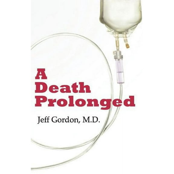 A Death Prolonged: Answers to Difficult End-Of-Life Issues Like Code Status, Living Wills, Do Not Resuscitate, and the Excessive Costs of