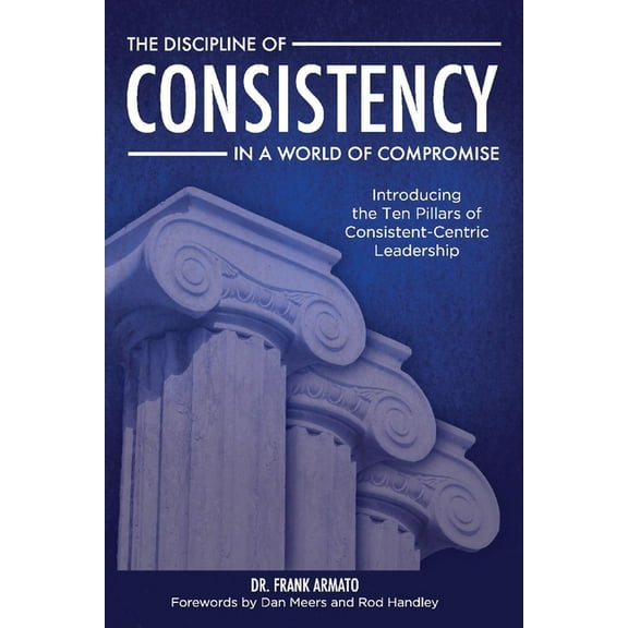 The Discipline of Consistency in a World of Compromise: Introducing the Ten Pillars of Consistent-Centric Leadership, (Paperback)