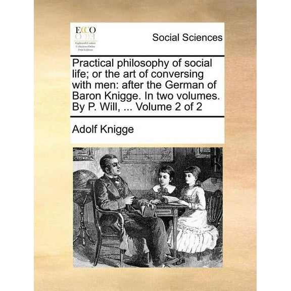 Practical Philosophy of Social Life; Or the Art of Conversing with Men: After the German of Baron Knigge. in Two Volumes. by P. Will, ... Volume 2 of 2 (Paperback)