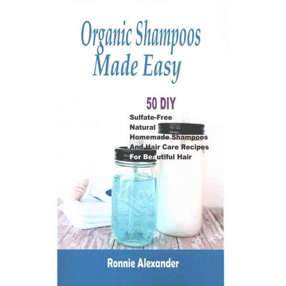 Organic Shampoos Made Easy: 50 DIY Sulfate-Free Natural Homemade Shampoos And Hair Care Recipes For Beautiful Hair (Paperback)