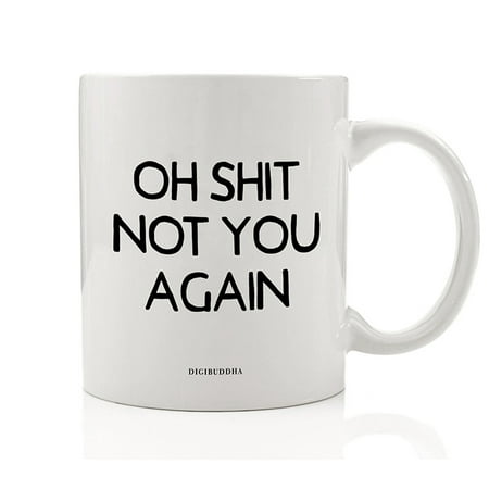 Oh Shit Not You Again Coffee Mug Funny Sarcastic Gift Idea Go Away Rude Annoyance You Bother Me 11oz Ceramic Tea Cup Christmas Birthday Present Friend Office Coworker Family Member Digibuddha