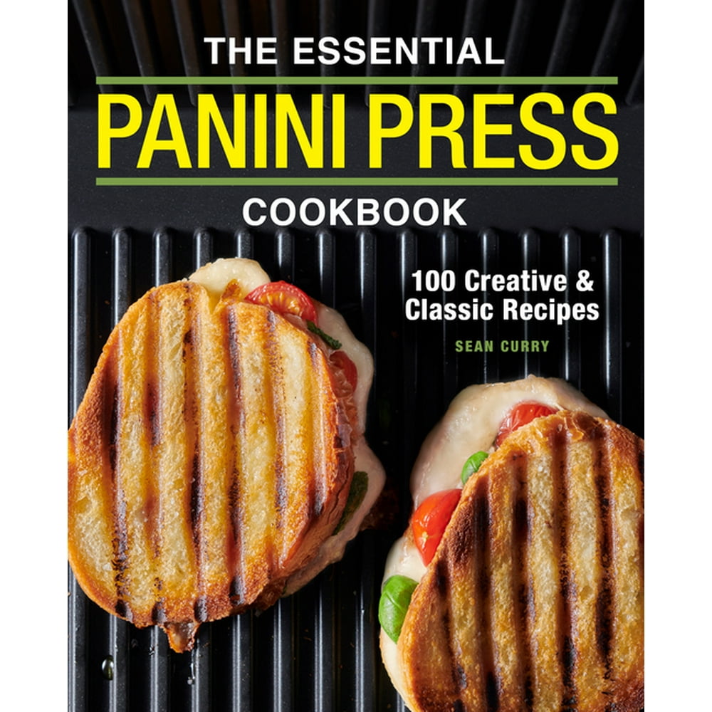 The Essential Panini Press Cookbook 100 Creative and Classic Recipes