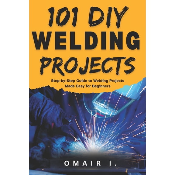 How to Weld & Cast Metal for Beginne 101 DIY Welding Projects: Step-by-Step Guide to Welding Projects Made Easy for Beginners, (Paperback)