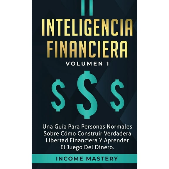 Inteligencia Financiera: Una Guía Para Personas Normales Sobre Cómo Construir Verdadera Libertad Financiera Y Aprender E, (Paperback)